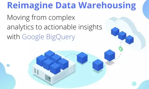 Reimagine Data Warehousing -Moving from complex analytics to actionable insights with Google BigQuery